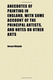 Anecdotes of Painting in England, With Some Account of the Principal Artists, and Notes on Other Arts