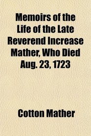 Memoirs of the Life of the Late Reverend Increase Mather, Who Died Aug. 23, 1723
