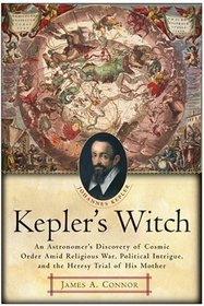Kepler's Witch : An Astronomer's Discovery of Cosmic Order Amid Religious War, Political Intrigue, and the Heresy Trial of His Mother
