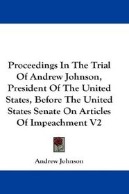 Proceedings In The Trial Of Andrew Johnson, President Of The United States, Before The United States Senate On Articles Of Impeachment V2