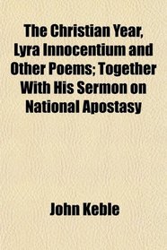 The Christian Year, Lyra Innocentium and Other Poems; Together With His Sermon on National Apostasy