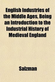 English Industries of the Middle Ages, Being an Introduction to the Industrial History of Medieval England