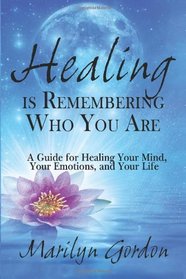 Healing is Remembering Who You Are: A Guide for Healing Your Mind, Your Emotions, and Your Life