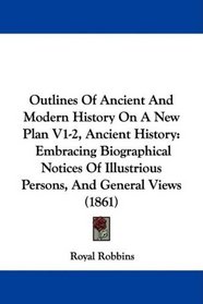 Outlines Of Ancient And Modern History On A New Plan V1-2, Ancient History: Embracing Biographical Notices Of Illustrious Persons, And General Views (1861)