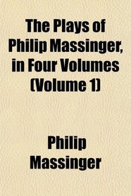 The Plays of Philip Massinger, in Four Volumes (Volume 1)