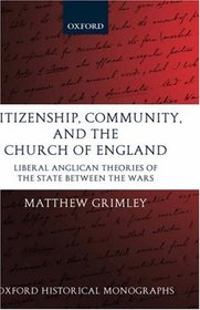 Citizenship, Community, and the Church of England: Liberal Anglicanism Theories of the State between the Wars (Oxford Historical Monographs)