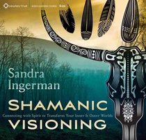 Shamanic Visioning: Connecting with Spirit to Transform Your Inner and Outer Worlds