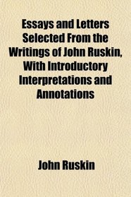 Essays and Letters Selected From the Writings of John Ruskin, With Introductory Interpretations and Annotations