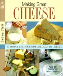 Making Great Cheese: 30 Simple Recipes from Cheddar to Chevre Plus 18 Special Cheese Dishes