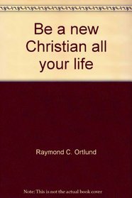 Be A New Christian All Your Life: How to Maintain a Vibrant, Fresh Experience with God
