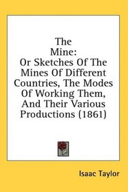 The Mine: Or Sketches Of The Mines Of Different Countries, The Modes Of Working Them, And Their Various Productions (1861)