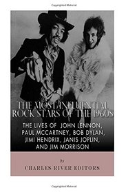 The Most Influential Rock Stars of the 1960s: The Lives of John Lennon, Paul McCartney, Bob Dylan, Jimi Hendrix, Janis Joplin, and Jim Morrison