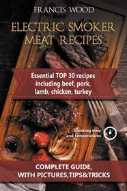 Electric Smoker Meat Recipes: Complete Guide, Tips & Tricks, Essential TOP 30 recipes including Beef, Pork, Lamb, Poultry