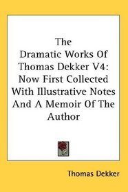 The Dramatic Works Of Thomas Dekker V4: Now First Collected With Illustrative Notes And A Memoir Of The Author