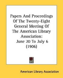 Papers And Proceedings Of The Twenty-Eight General Meeting Of The American Library Association: June 20 To July 6 (1906)