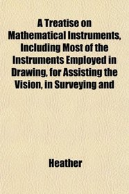 A Treatise on Mathematical Instruments, Including Most of the Instruments Employed in Drawing, for Assisting the Vision, in Surveying and