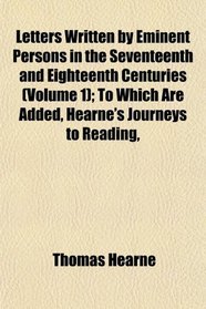Letters Written by Eminent Persons in the Seventeenth and Eighteenth Centuries (Volume 1); To Which Are Added, Hearne's Journeys to Reading,