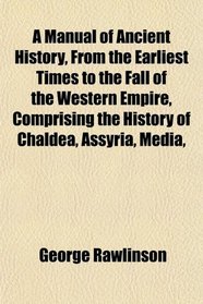 A Manual of Ancient History, From the Earliest Times to the Fall of the Western Empire, Comprising the History of Chaldea, Assyria, Media,