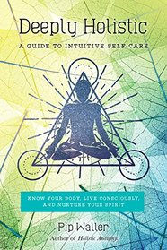 Deeply Holistic: A Guide to Intuitive Self-Care--Know Your Body, Live Consciously, and Nurture Your Spirit