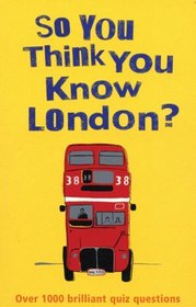 So You Think You Know London?: Over 1000 Brilliant Quiz Questions