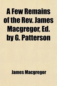 A Few Remains of the Rev. James Macgregor, Ed. by G. Patterson