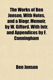 The Works of Ben Jonson, With Notes, and a Biogr. Memoir, by W. Gifford. With Intr. and Appendices by F. Cunningham