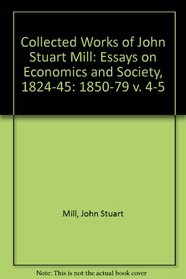 Collected Works of John Stuart Mill: Essays on Economics and Society, 1824-45: 1850-79 v. 4-5