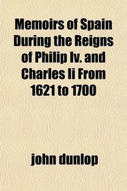 Memoirs of Spain During the Reigns of Philip Iv. and Charles Ii From 1621 to 1700