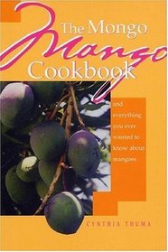 The Mongo Mango Cookbook: And Everything You Ever Wanted to Know About Mangoes