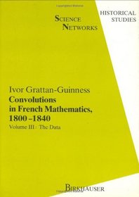 Convolutions in French Mathematics, 1800-1840: From the Calculus and Mechanics to Mathematical Analysis and Mathematical Physics. Vol.III: The Data (Science Networks. Historical Studies) (v. 3)