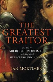 THE GREATEST TRAITOR: THE LIFE OF SIR ROGER MORTIMER, RULER OF ENGLAND 1327-1330