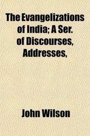 The Evangelizations of India; A Ser. of Discourses, Addresses,