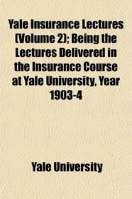 Yale Insurance Lectures (Volume 2); Being the Lectures Delivered in the Insurance Course at Yale University, Year 1903-4