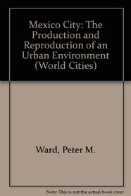 Mexico City: The Production and Reproduction of an Urban Environment (World Cities Series)