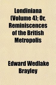 Londiniana (Volume 4); Or, Reminiscences of the British Metropolis