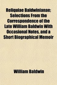 Reliquiae Baldwinianae; Selections From the Correspondence of the Late William Baldwin With Occasional Notes, and a Short Biographical Memoir