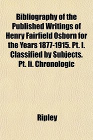 Bibliography of the Published Writings of Henry Fairfield Osborn for the Years 1877-1915. Pt. I. Classified by Subjects. Pt. Ii. Chronologic