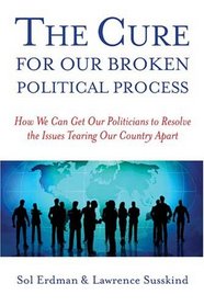 The Cure for Our Broken Political Process: How We Can Get Our Politicians to Resolve the Issues Tearing Our Country Apart