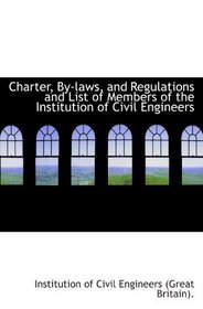 Charter, By-laws, and Regulations and List of Members of the Institution of Civil Engineers
