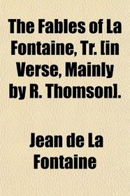 The Fables of La Fontaine, Tr. [in Verse, Mainly by R. Thomson].