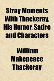 Stray Moments With Thackeray, His Humor, Satire and Characters