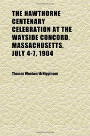 The Hawthorne Centenary Celebration at the Wayside Concord, Massachusetts, July 4-7, 1904