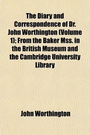 The Diary and Correspondence of Dr. John Worthington (Volume 1); From the Baker Mss. in the British Museum and the Cambridge University Library