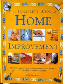 The Complete Book of Home Improvement: Ideas and Techniques for Decorating Your Home - A Complete Step-By-Step Guide