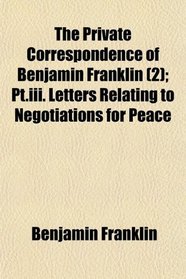 The Private Correspondence of Benjamin Franklin (2); Pt.iii. Letters Relating to Negotiations for Peace