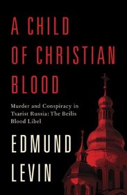 A Child of Christian Blood: Murder and Conspiracy in Tsarist Russia: The Beilis Blood Libel