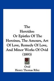 The Heroides: Or Epistles Of The Heroines, The Amours, Art Of Love, Remedy Of Love, And Minor Works Of Ovid (1893)