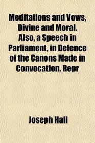 Meditations and Vows, Divine and Moral. Also, a Speech in Parliament, in Defence of the Canons Made in Convocation. Repr
