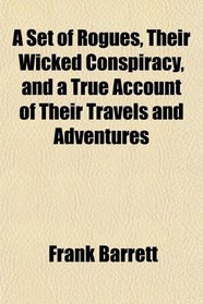 A Set of Rogues, Their Wicked Conspiracy, and a True Account of Their Travels and Adventures