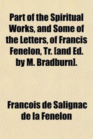 Part of the Spiritual Works, and Some of the Letters, of Francis Fenelon, Tr. [and Ed. by M. Bradburn].